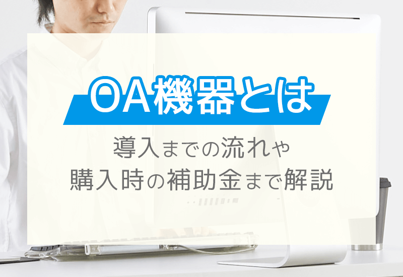 OA機器とは？導入までの流れや導入方法、購入時に活用できる補助金まで徹底解説！