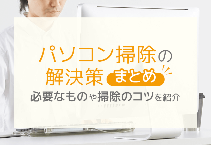 パソコン掃除はこれで解決！必要なものと掃除のコツ・ポイントを徹底解説