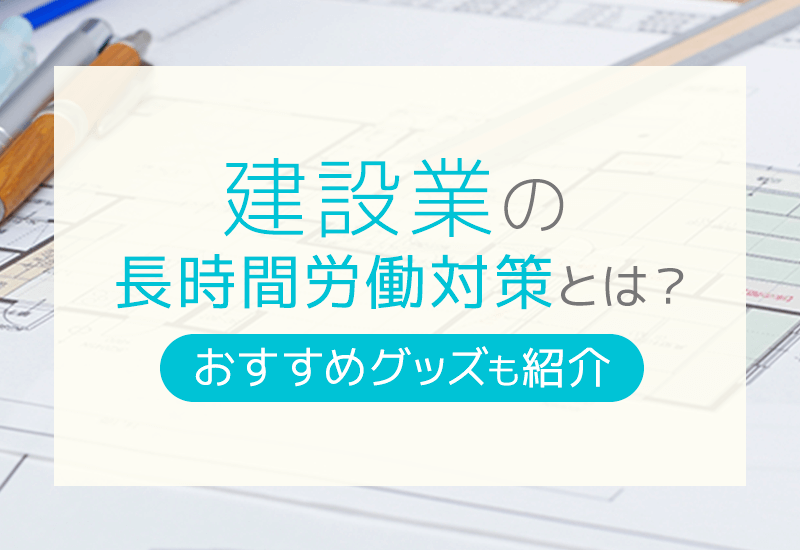 建設業界における長時間労働の原因とは？対策方法やおすすめグッズを徹底解説！