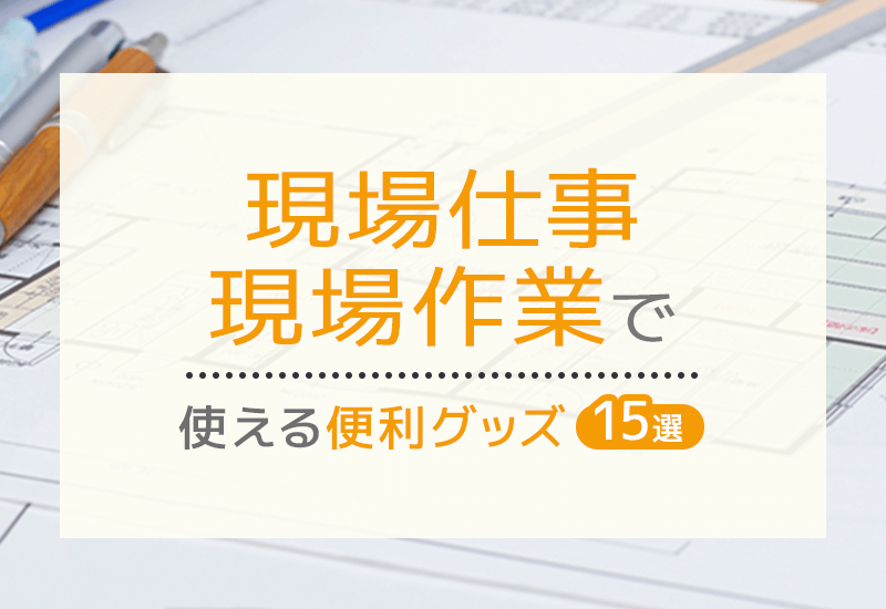 現場仕事・現場作業で使える便利グッズ15選！カテゴリ別に分けてご紹介