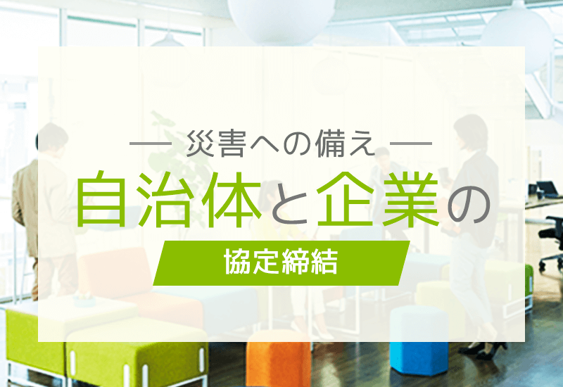 災害時に自治体が企業と共助できるしくみとは？災害に備えた協定の種類や具体的な事例を解説