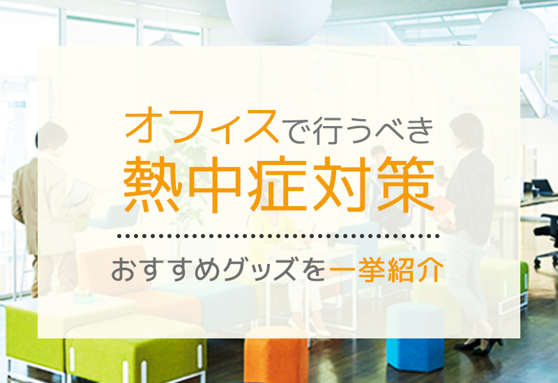 オフィスで行うべき暑さ対策！暑い原因やおすすめグッズについて解説