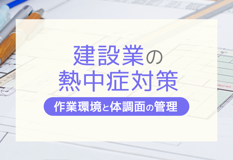 建設業における熱中症対策とは？リスク回避に役立つ予防対策まとめ