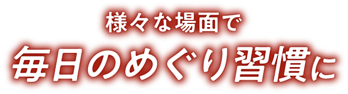 様々な場面で毎日のめぐり習慣に