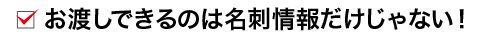 お渡しできるのは名刺情報だけじゃない!